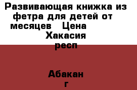 Развивающая книжка из фетра для детей от 4 месяцев › Цена ­ 1 400 - Хакасия респ., Абакан г. Дети и материнство » Игрушки   